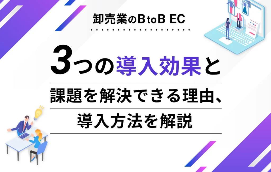 卸売業のBtoB EC|3つの導入効果と課題を解決できる理由、導入方法を解説