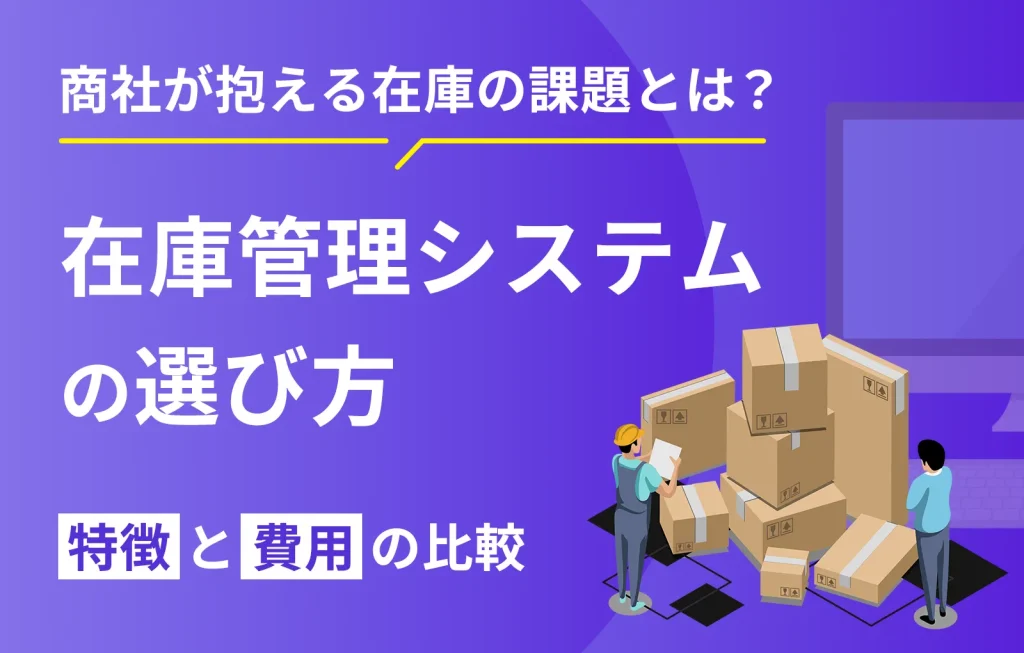 商社が抱える在庫の課題とは?在庫管理システムの選び方【特徴と費用の比較】