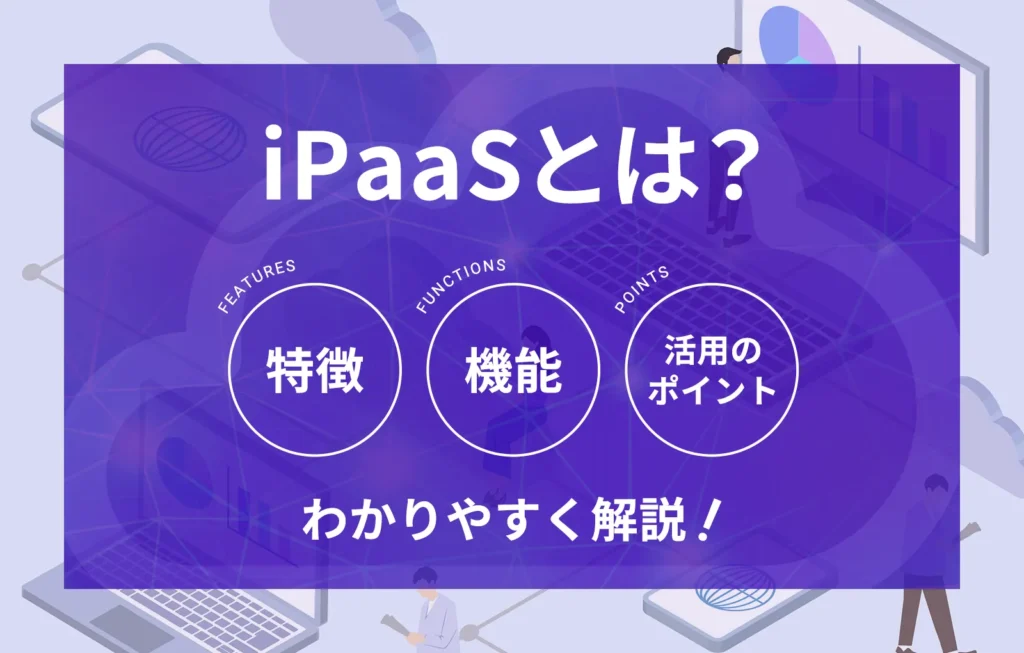 iPaaSとは？活用例やAPIやRPAとの違い、選び方をわかりやすく解説