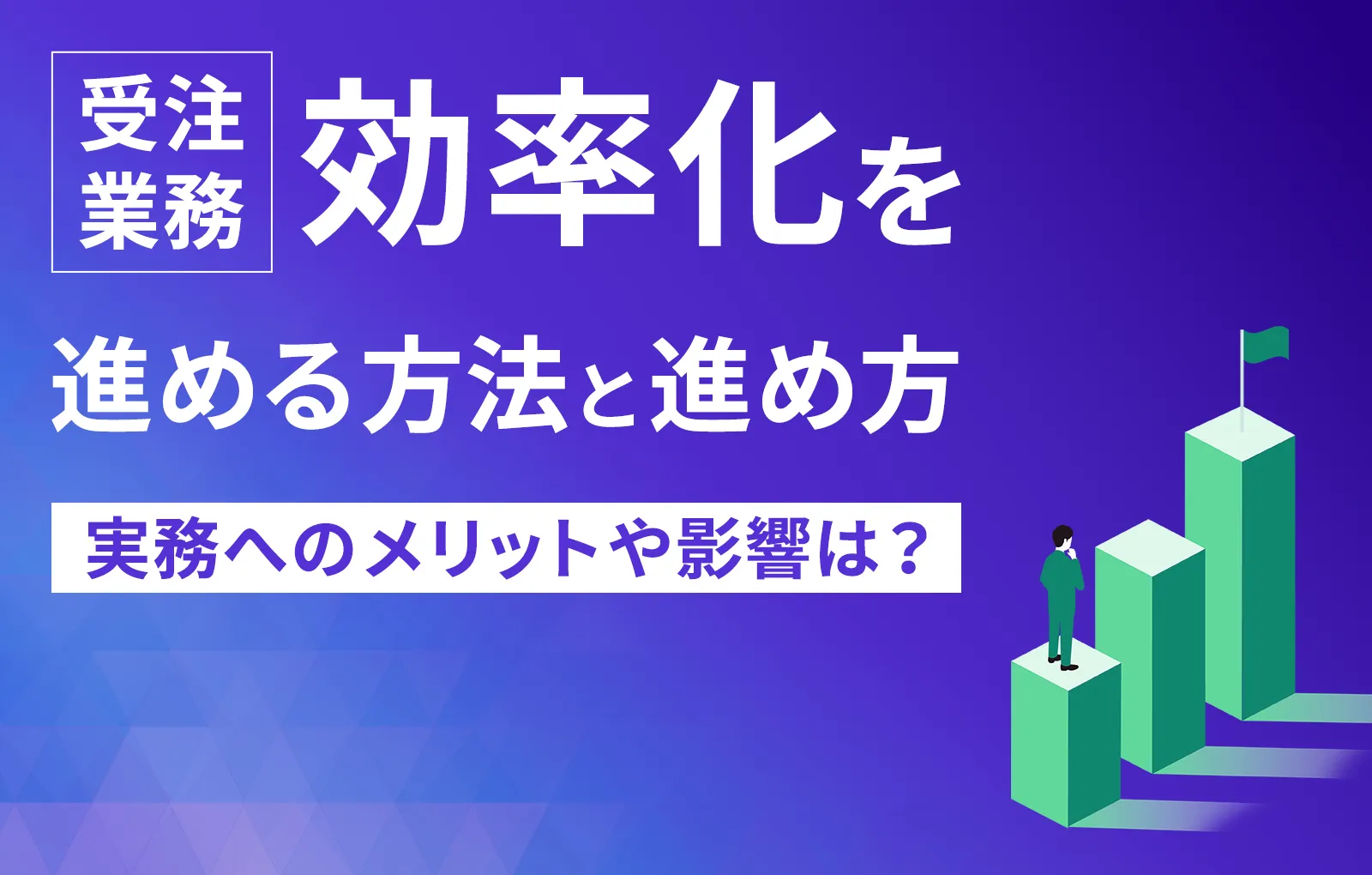 受注業務の効率化を進める方法と進め方｜実務へのメリットや影響は？