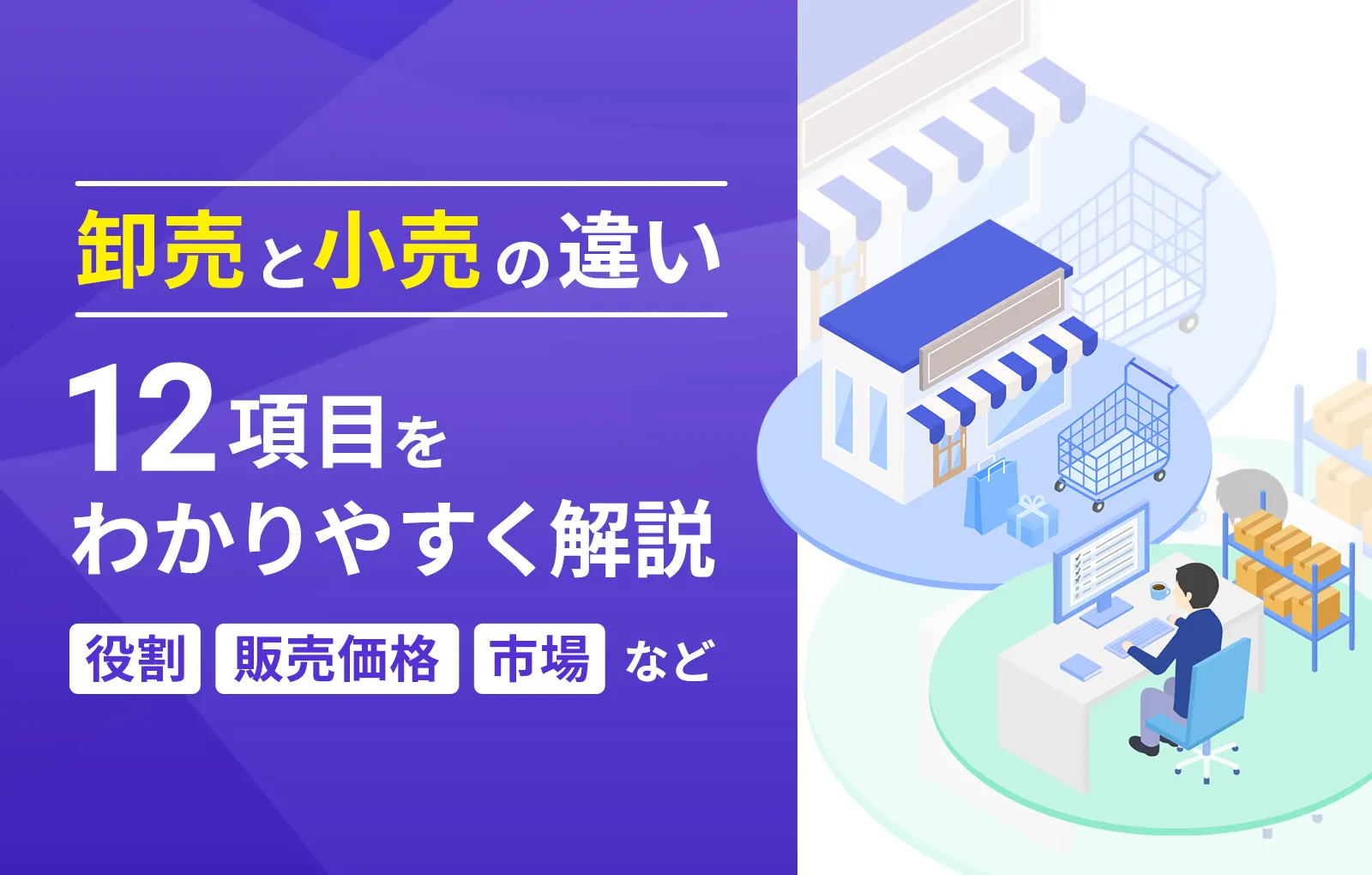 卸売と小売の違い12項目をわかりやすく解説（役割や販売価格、市場など）