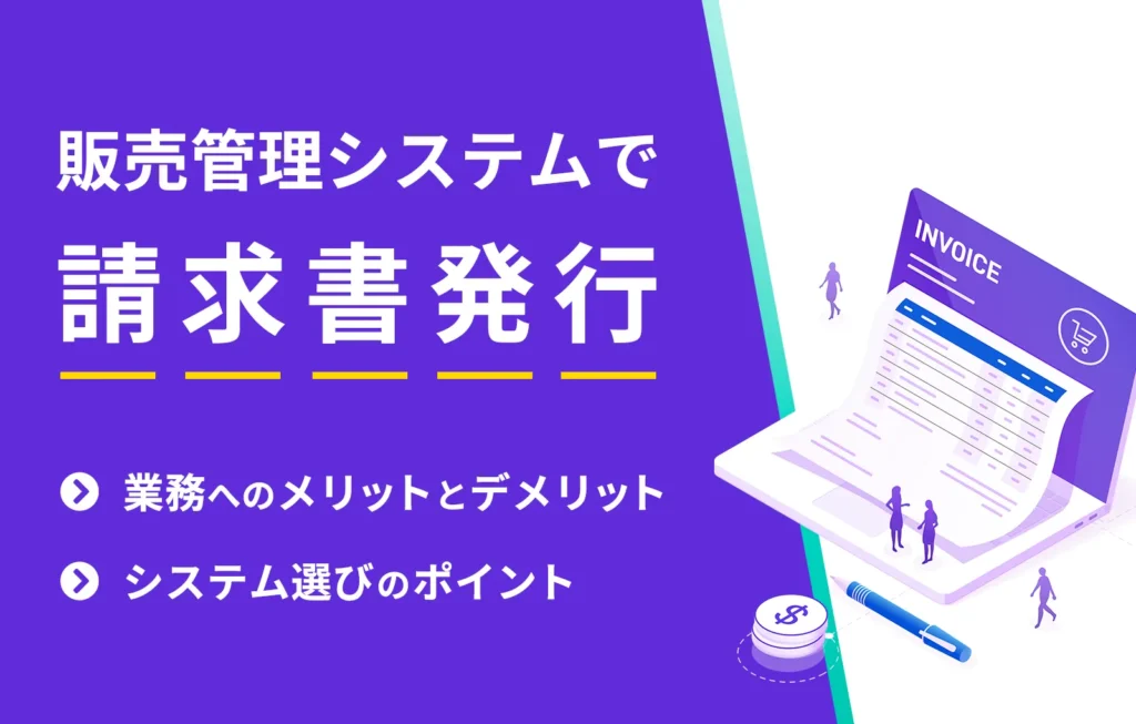 販売管理システムで請求書発行｜業務へのメリットとデメリット、システム選びのポイント
