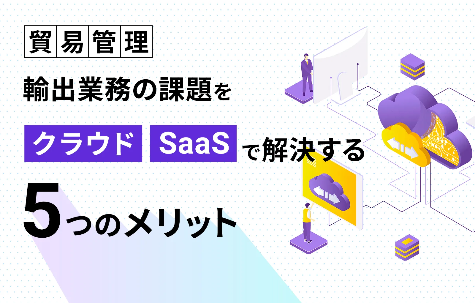 【貿易管理】輸出業務の課題をクラウド、SaaSで解決する5つのメリット