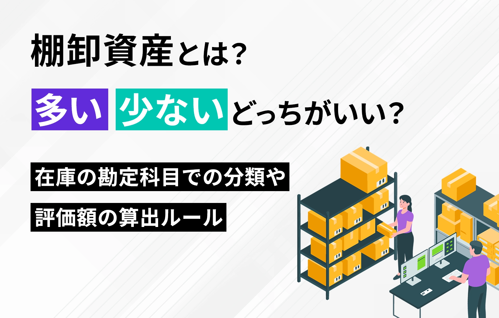 棚卸資産とは？多い、少ないどっちがいい？在庫の勘定科目での分類や評価額の算出ルール