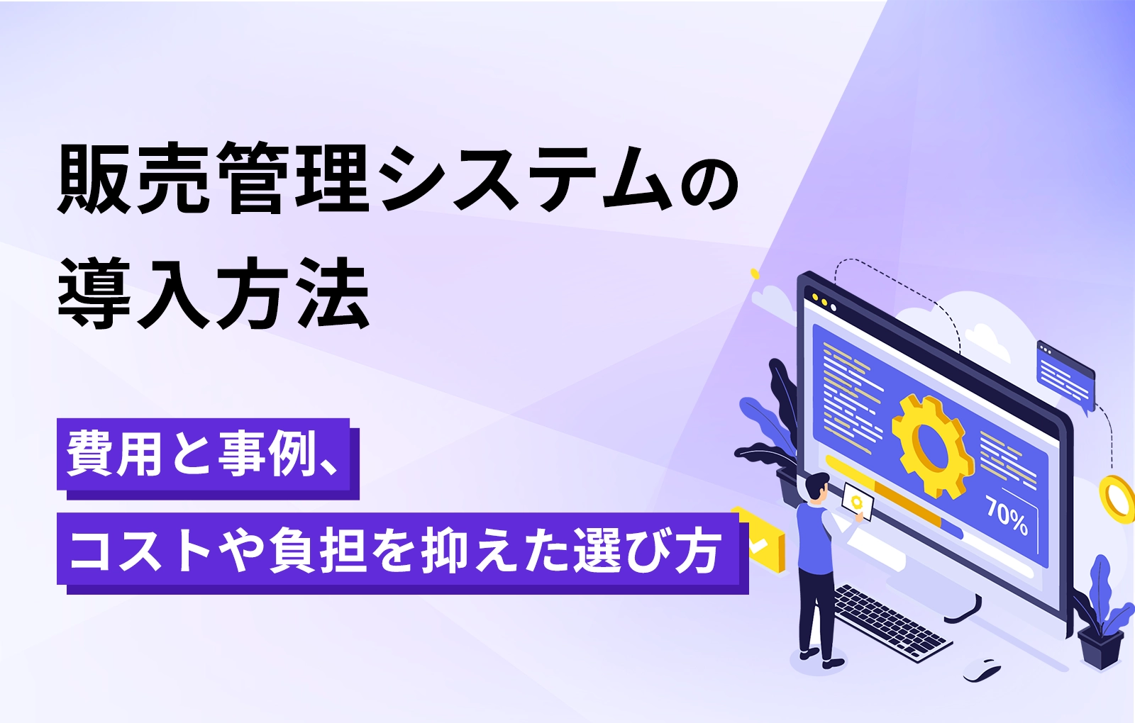 【販売管理システムの導入方法】費用と事例、コストや負担を抑えた選び方