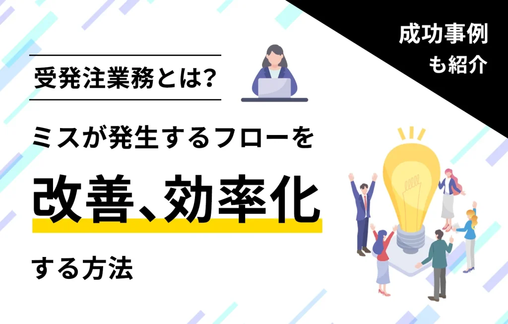 受発注業務とは？ミスが発生するフローを改善、効率化する方法【成功事例】