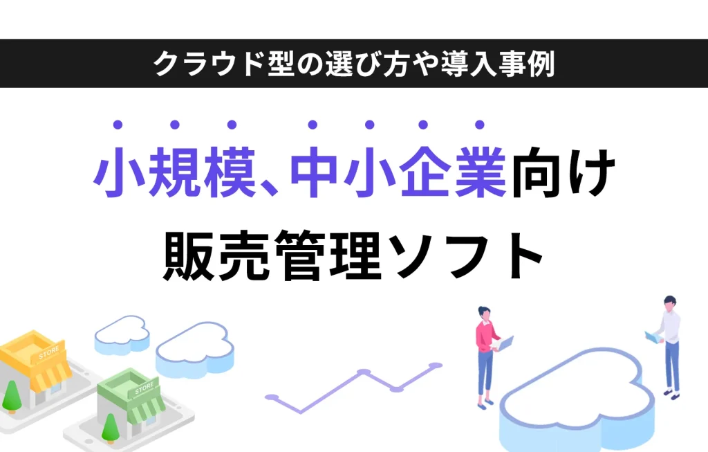 小規模、中小企業向け販売管理ソフト｜クラウド型の選び方や導入事例