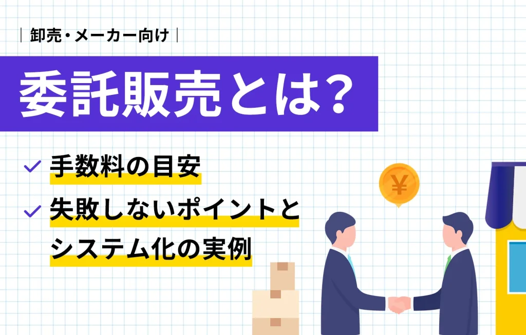 委託販売とは？手数料の目安、失敗しないポイントとシステム化の実例【卸売、メーカー向け】