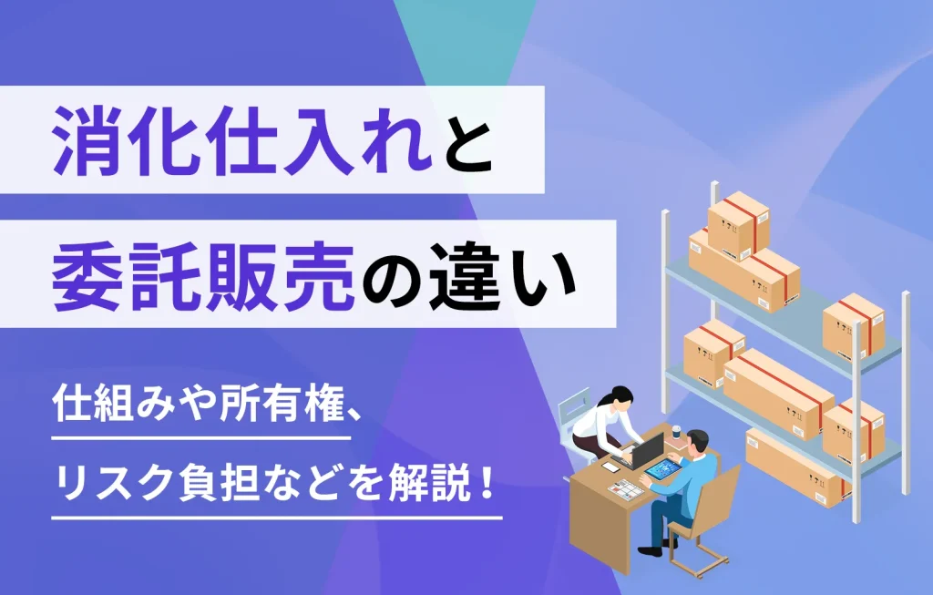 消化仕入れと委託販売の違い｜仕組みや所有権、リスク負担などを解説