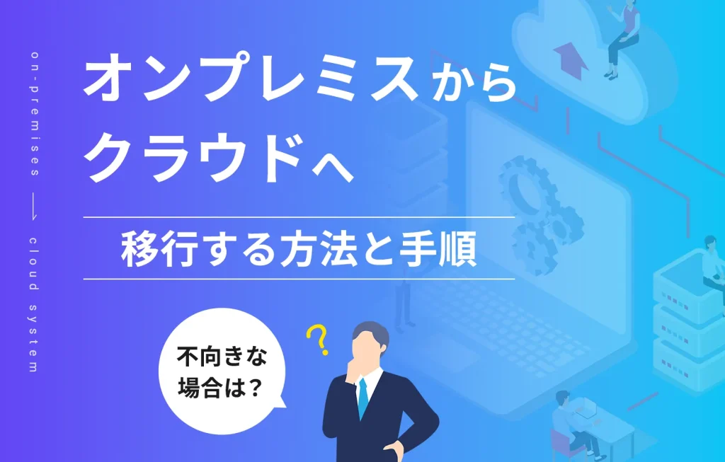 オンプレミスからクラウドへ移行する方法と手順、不向きな場合は？