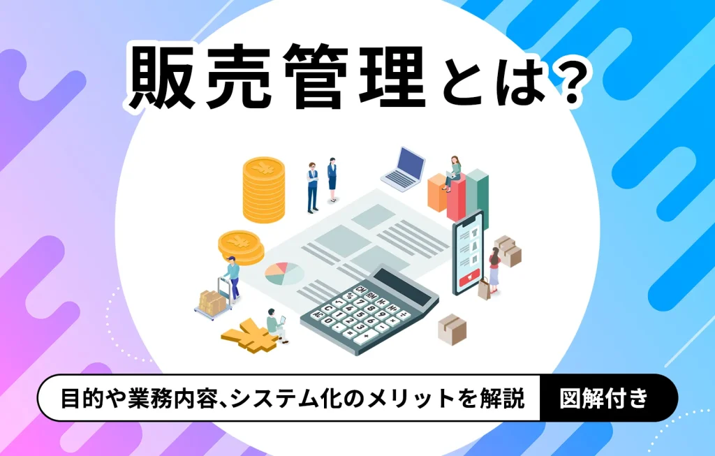 販売管理とは？目的や業務内容、システム化のメリットを解説【図解付き】