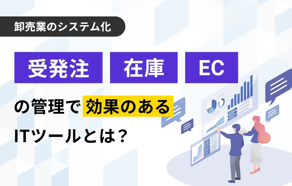 【卸売業のシステム化】受発注、在庫、ECの管理で効果のあるITツールとは？