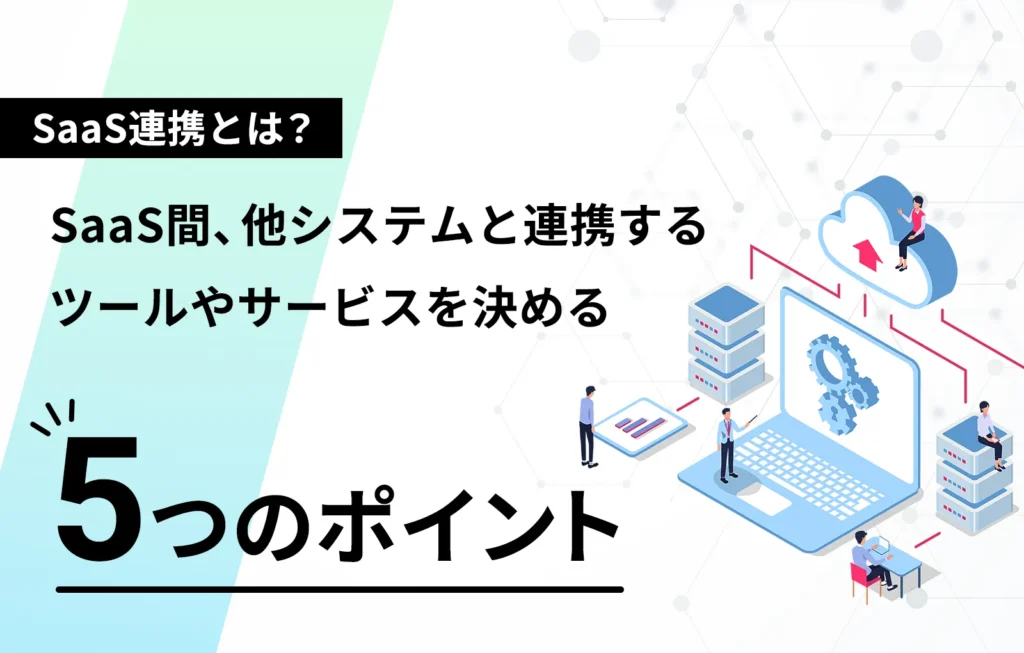 SaaS連携とは？SaaS間、他システムと連携するツールやサービスを決める5つのポイント