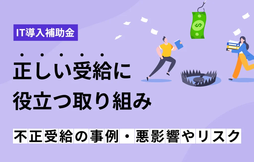 【IT導入補助金】不正受給の事例と悪影響やリスク、正しい受給に役立つ取り組み