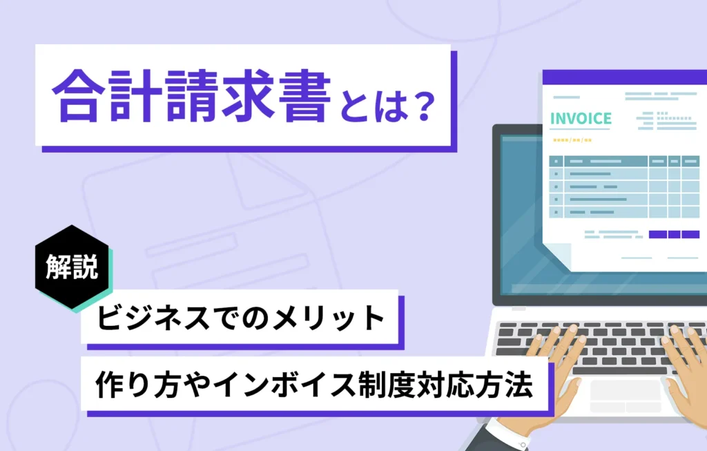 合計請求書とは？ビジネスでのメリット、作り方やインボイス制度対応の方法を解説