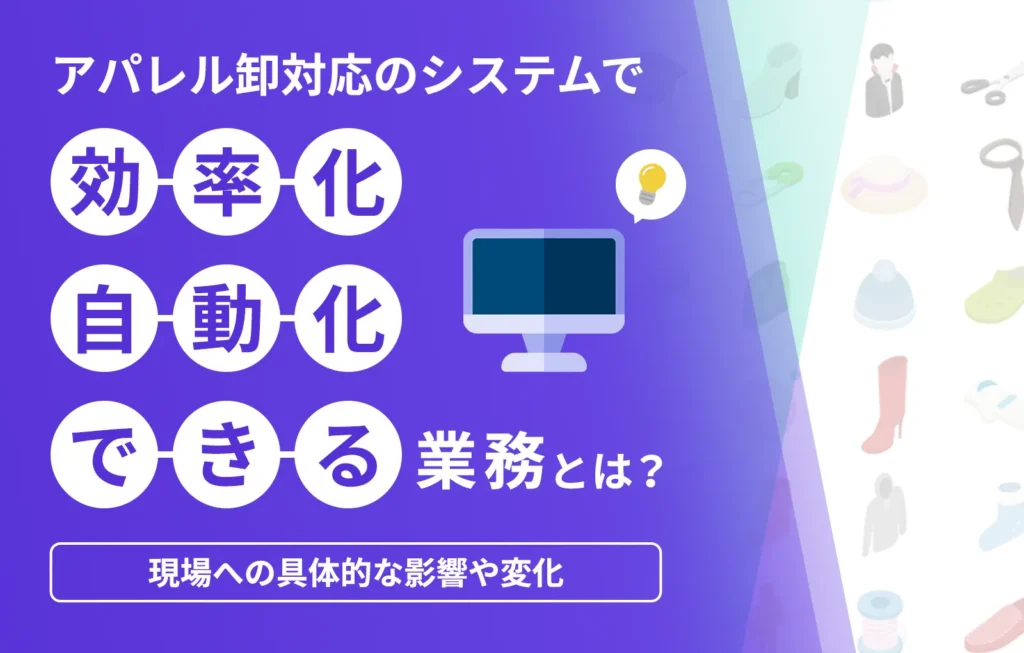 アパレル卸対応のシステムで効率化、自動化できる業務とは？現場への具体的な影響や変化