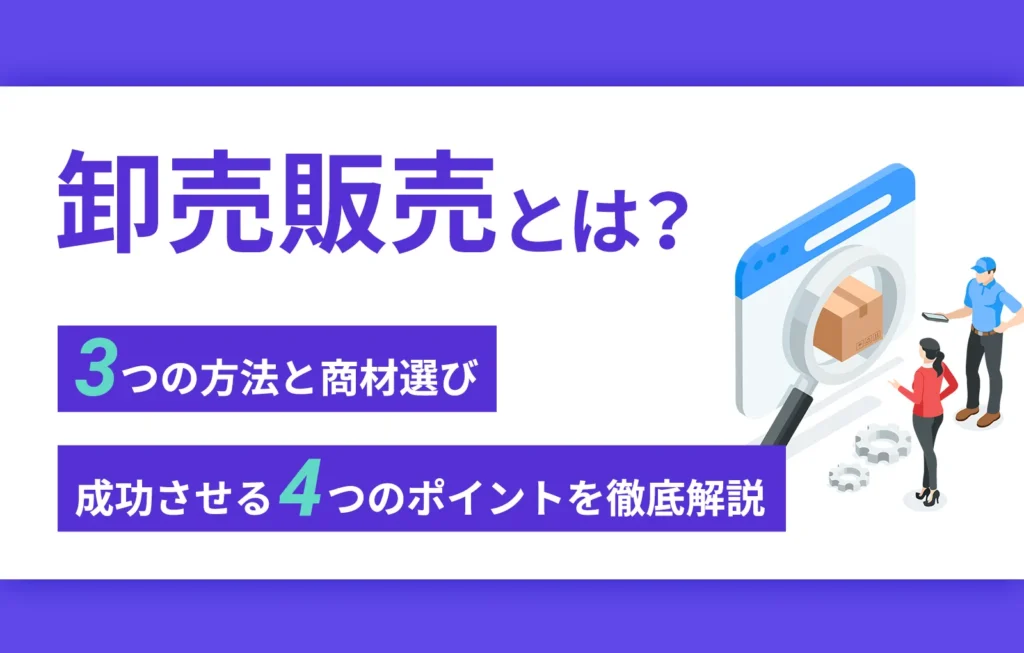 卸売販売とは？3つの方法と商材選び、成功させる4つのポイントを徹底解説