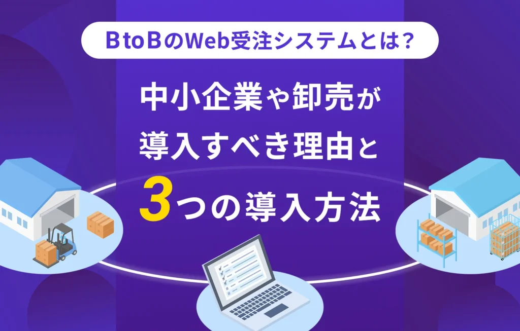 BtoBのWeb受注システムとは?中小企業や卸売が導入すべき理由と3つの導入方法