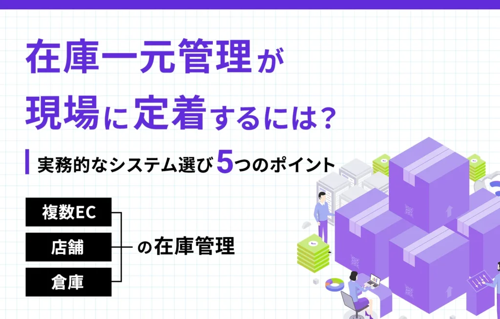 在庫一元管理が現場に定着するには?実務的なシステム選び5つのポイント【複数ECや店舗、倉庫の在庫管理】