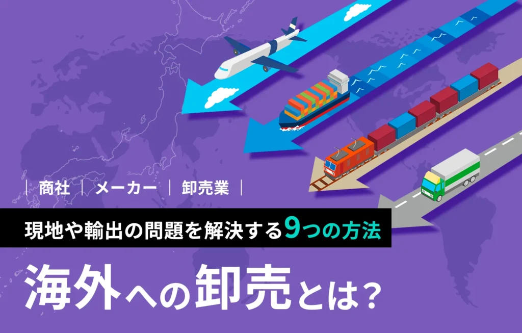 海外への卸売とは？現地や輸出の問題を解決する9つの方法【商社、メーカー、卸売業】