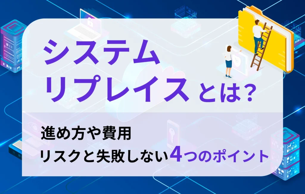 システムリプレイスとは？進め方や費用、リスクと失敗しない4つのポイント