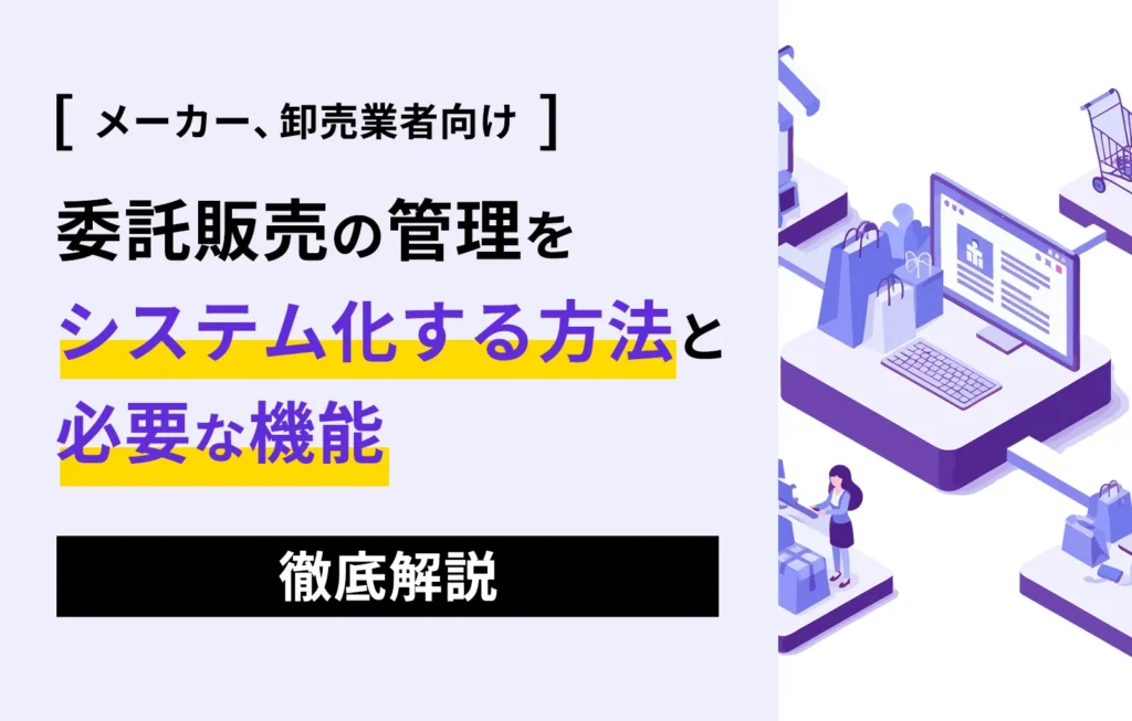 委託販売の管理をシステム化する方法と必要な機能を徹底解説【メーカー、卸売業者向け】