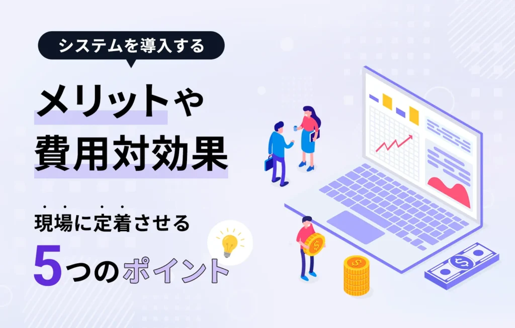 システムを導入するメリットや費用対効果、現場に定着させる5つのポイント
