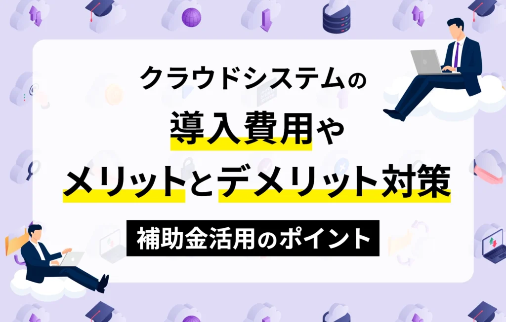 クラウドシステムの導入費用やメリットとデメリット対策、補助金活用のポイント